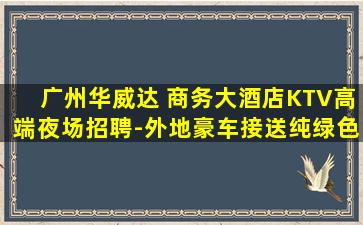 广州华威达 商务大酒店KTV高端夜场招聘-外地豪车接送纯绿色